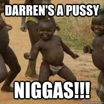 Darren's a pussy Niggas!!!  Its friday niggas