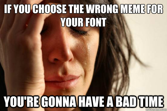 if you choose the wrong meme for your font you're gonna have a bad time  First World Problems