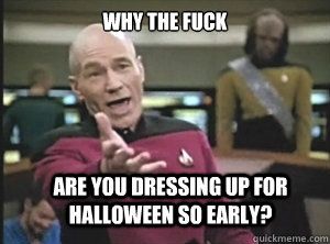 why the fuck are you dressing up for halloween so early?  Annoyed Picard