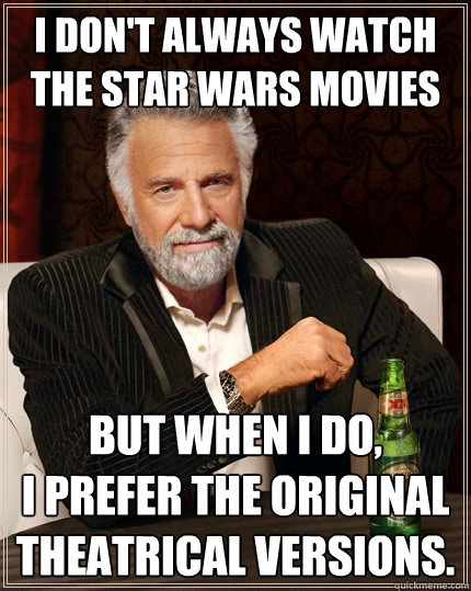 I don't always watch the Star Wars movies but when I do, 
I prefer the original theatrical versions.  - I don't always watch the Star Wars movies but when I do, 
I prefer the original theatrical versions.   The Most Interesting Man In The World