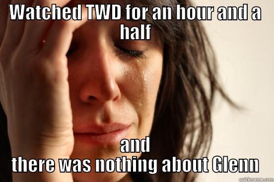 WATCHED TWD FOR AN HOUR AND A HALF AND THERE WAS NOTHING ABOUT GLENN First World Problems