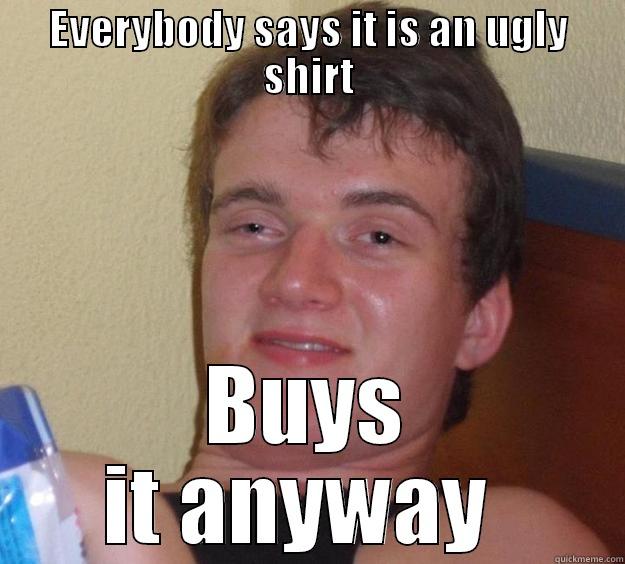 ugly shirt - EVERYBODY SAYS IT IS AN UGLY SHIRT BUYS IT ANYWAY  10 Guy