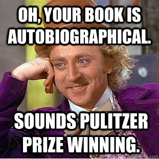 Oh, your book is autobiographical. Sounds Pulitzer Prize winning.   Condescending Wonka