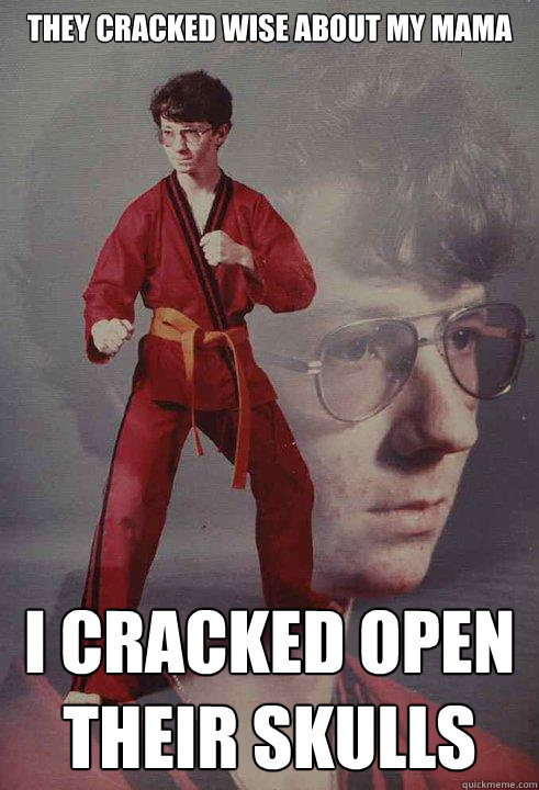 They cracked wise about my mama I cracked open their skulls  Karate Kyle