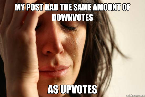 my post had the same amount of downvotes as upvotes  First World Problems