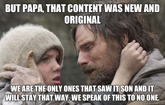 But papa, that content was new and original We are the only ones that saw it son and it will stay that way. We speak of this to no one.  Viggo Explains Reddit
