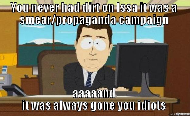YOU NEVER HAD DIRT ON ISSA IT WAS A SMEAR/PROPAGANDA CAMPAIGN AAAAAND IT WAS ALWAYS GONE YOU IDIOTS aaaand its gone