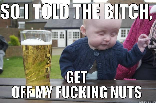 SO I TOLD THE BITCH,  GET OFF MY FUCKING NUTS drunk baby