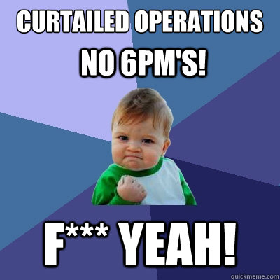 Curtailed Operations  F*** Yeah! NO 6pm's!  Success Kid
