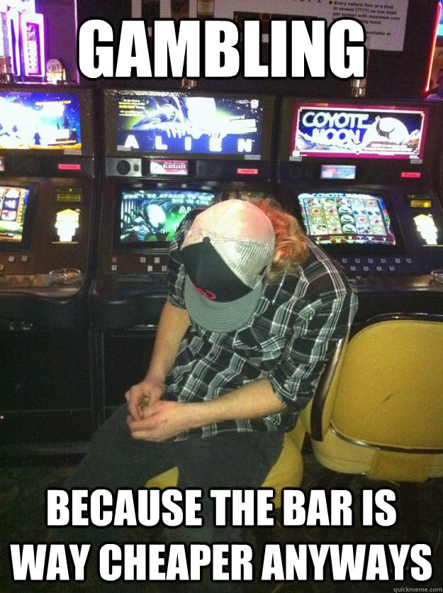 Gambling Because the bar is way cheaper anyways  
