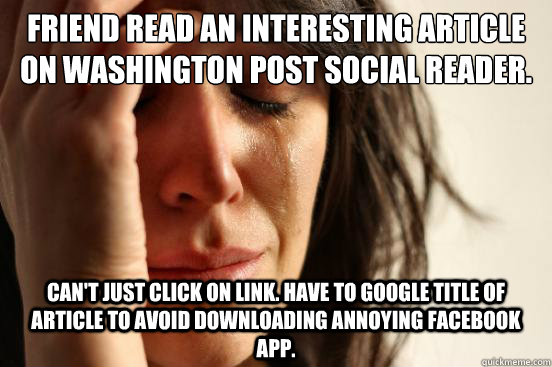 Friend read an interesting article on Washington Post Social Reader. Can't just click on link. Have to google title of article to avoid downloading annoying Facebook app.  First World Problems