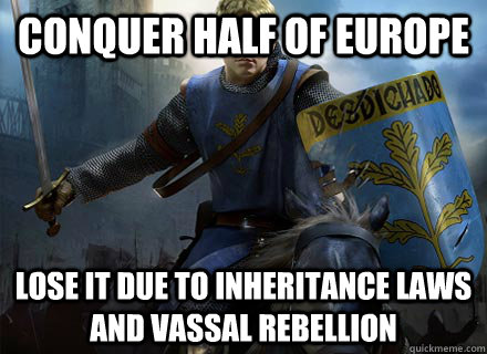 Conquer half of europe lose it due to inheritance laws and vassal rebellion  Crusader Kings