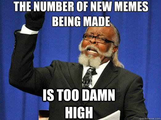 The number of new memes being made  Is too damn high  the rent is to dam high