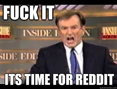 FUCK IT Its time for REDDIT  Fuck it