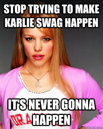 Stop trying to make Karlie swag happen It's never gonna happen  