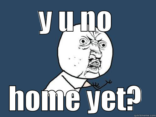Y U NO HOME YET? Y U No