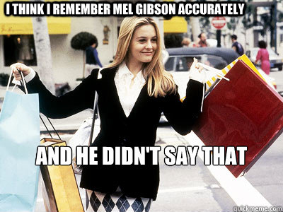 I think I remember Mel Gibson accurately and he didn't say that - I think I remember Mel Gibson accurately and he didn't say that  Cher Horowitz Clueless