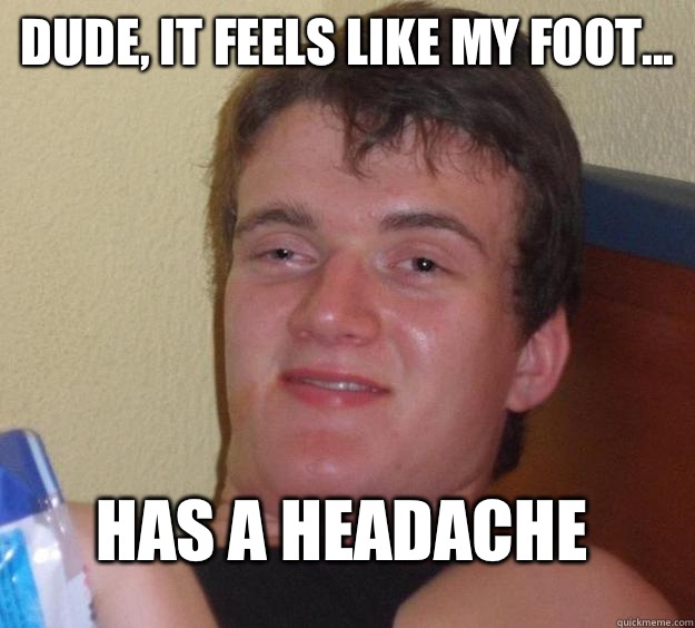 Dude, it feels like my foot... Has a headache  10 Guy