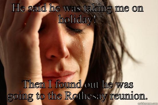 HE SAID HE WAS TAKING ME ON HOLIDAY! THEN I FOUND OUT HE WAS GOING TO THE ROTHESAY REUNION. First World Problems