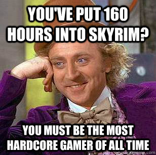 You've put 160 hours into Skyrim? You must be the most hardcore gamer of all time - You've put 160 hours into Skyrim? You must be the most hardcore gamer of all time  Condescending Wonka