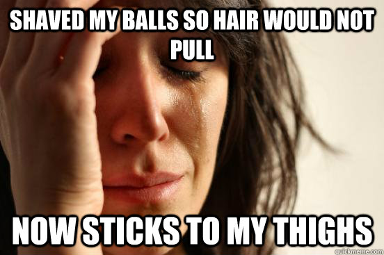 Shaved my balls so hair would not pull now sticks to my thighs - Shaved my balls so hair would not pull now sticks to my thighs  First World Problems
