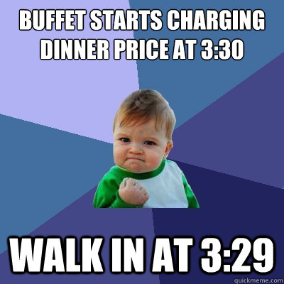 buffet starts charging dinner price at 3:30 walk in at 3:29  Success Kid