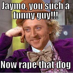 JAYMO, YOU SUCH A FUNNY GUY!!!  NOW RAPE THAT DOG Condescending Wonka