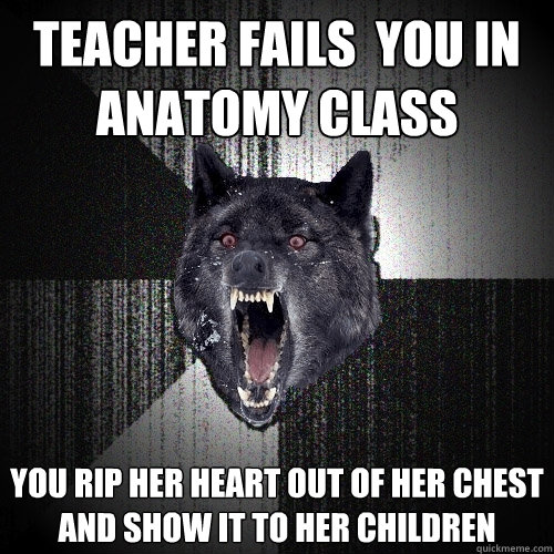 Teacher fails  you in anatomy class  you rip her heart out of her chest and show it to her children   Insanity Wolf