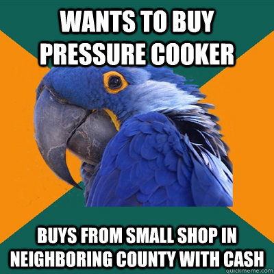 Wants to buy pressure cooker buys from small shop in neighboring county with cash  Paranoid Parrot