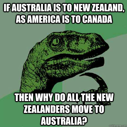 If Australia is to New Zealand, as America is to Canada Then why do all the New Zealanders move to Australia? - If Australia is to New Zealand, as America is to Canada Then why do all the New Zealanders move to Australia?  Philosoraptor