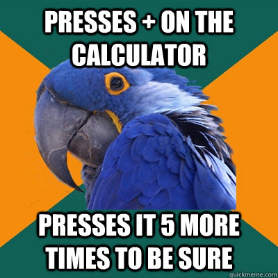 presses + on the calculator presses it 5 more times to be sure  Paranoid Parrot