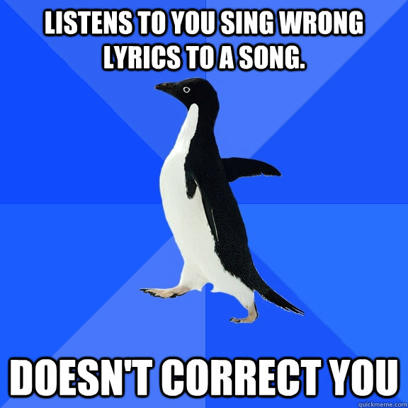 Listens to you sing wrong lyrics to a song. Doesn't correct you   Socially Awkward Penguin