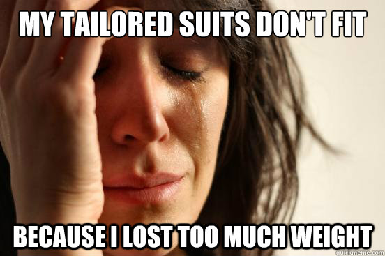 my tailored suits don't fit Because I lost too much weight  First World Problems
