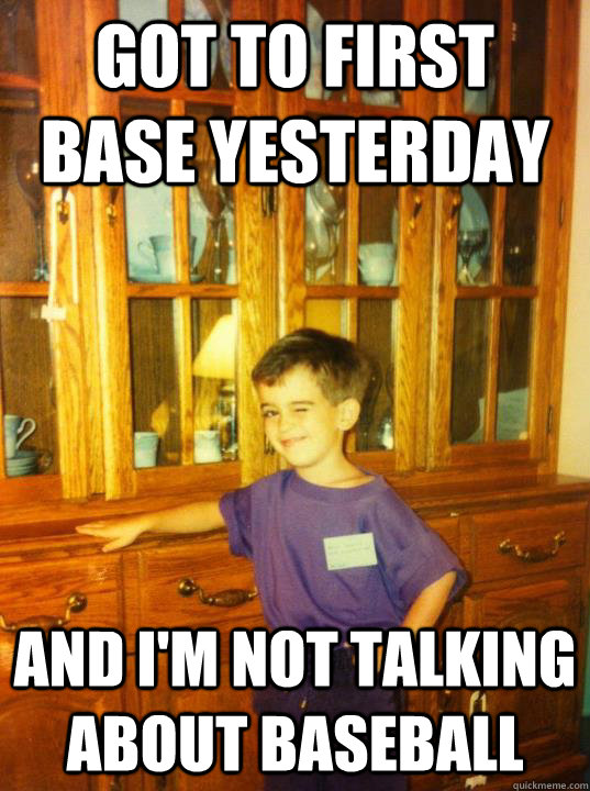 Got to first base yesterday and I'm not talking about baseball - Got to first base yesterday and I'm not talking about baseball  Misc