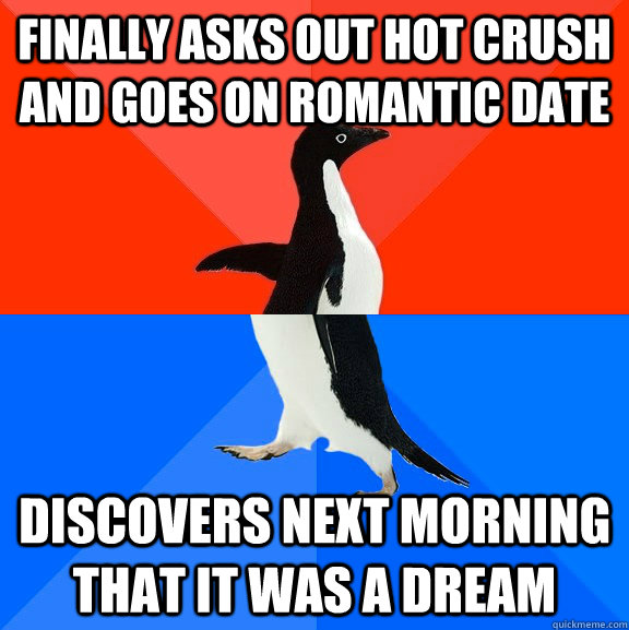 Finally asks out hot crush and goes on romantic date discovers next morning that it was a dream  Socially Awesome Awkward Penguin