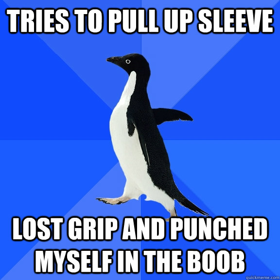 Tries to pull up sleeve Lost grip and punched myself in the boob  Socially Awkward Penguin