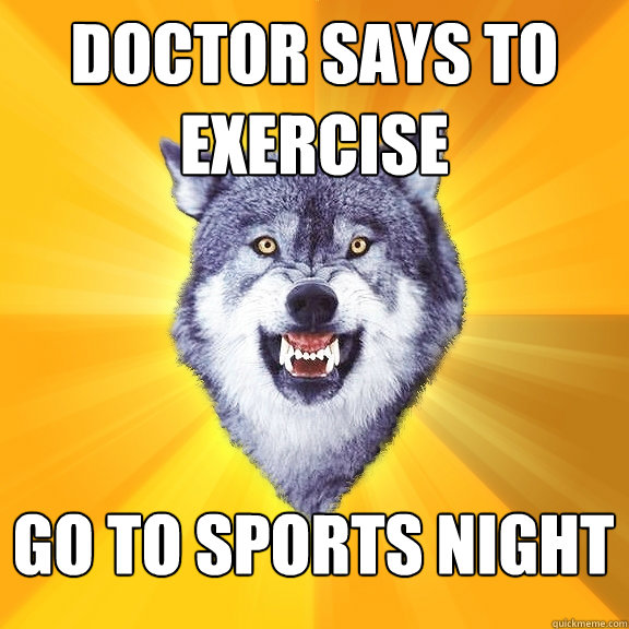 Doctor says to exercise go to sports night  Courage Wolf