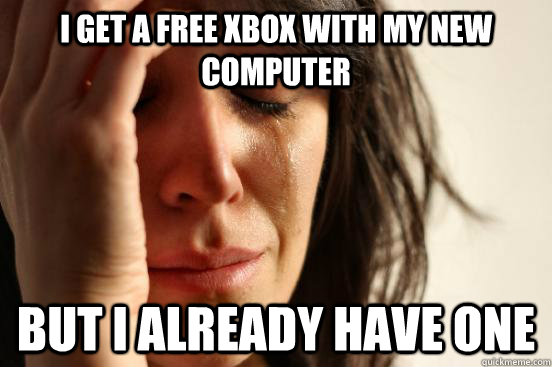 i get a free xbox with my new computer but i already have one  First World Problems