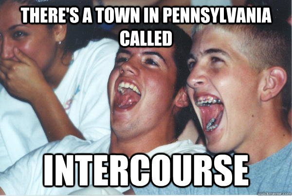 there's a town in pennsylvania called intercourse - there's a town in pennsylvania called intercourse  Immature High Schoolers