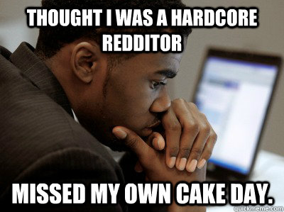 thought i was a hardcore redditor missed my own cake day. - thought i was a hardcore redditor missed my own cake day.  Misc