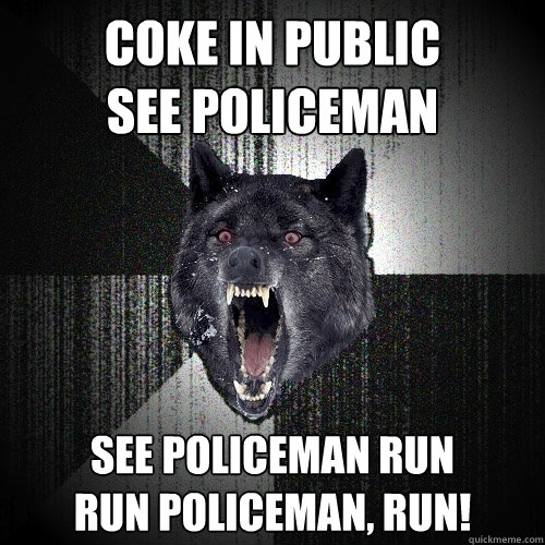 coke in public
see policeman see policeman run
run policeman, run!  Insanity Wolf