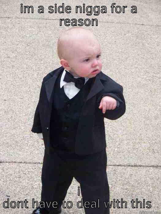 side niggas be like - IM A SIDE NIGGA FOR A REASON I DONT HAVE TO DEAL WITH THIS SHIT Baby Godfather