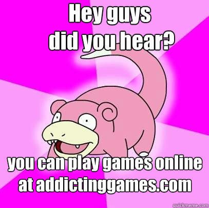 Hey guys
 did you hear? you can play games online at addictinggames.com  - Hey guys
 did you hear? you can play games online at addictinggames.com   Slowpoke