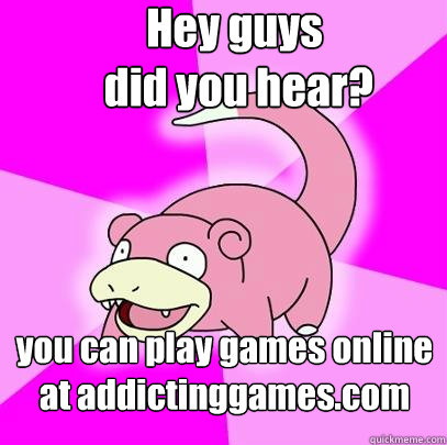 Hey guys
 did you hear? you can play games online at addictinggames.com   Slowpoke