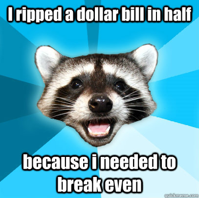 I ripped a dollar bill in half because i needed to break even  Lame Pun Coon