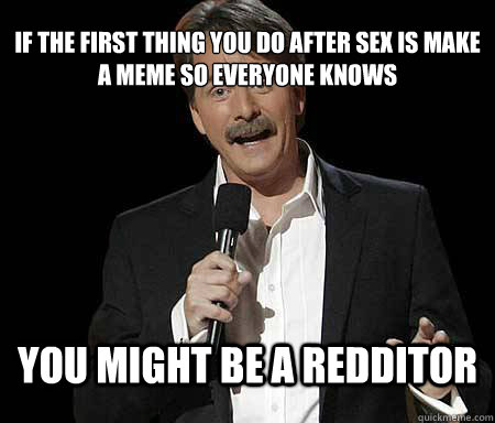 If the first thing you do after sex is make a meme so everyone knows you might be a redditor  