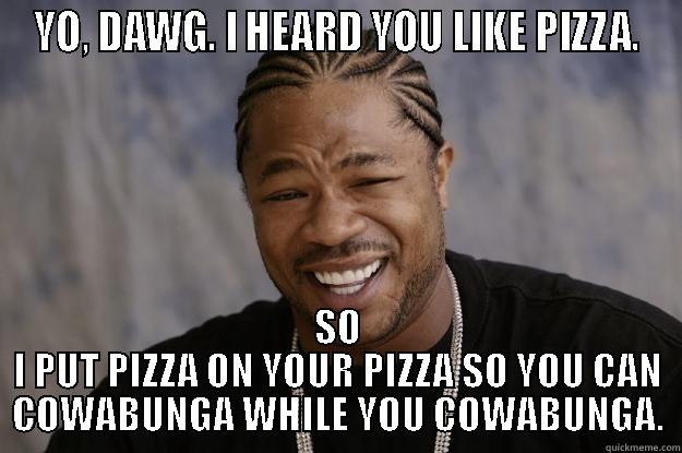 YO, DAWG. I HEARD YOU LIKE PIZZA. SO I PUT PIZZA ON YOUR PIZZA SO YOU CAN COWABUNGA WHILE YOU COWABUNGA. Xzibit meme