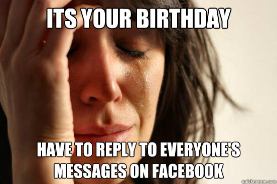 its your Birthday have to reply to everyone's
messages on facebook  First World Problems