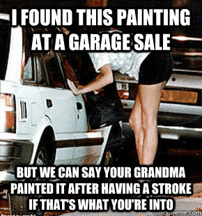 I found this painting at a garage sale but we can say your grandma painted it after having a stroke if that's what you're into  FB karma whore