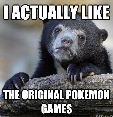 I actually like the original pokemon games  Confession Bear